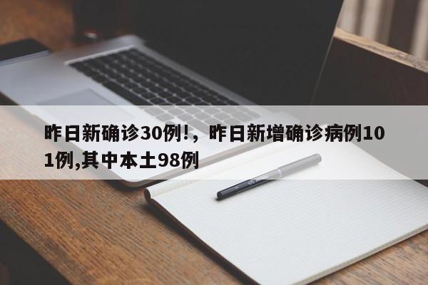 昨日新确诊30例!，昨日新增确诊病例101例,其中本土98例