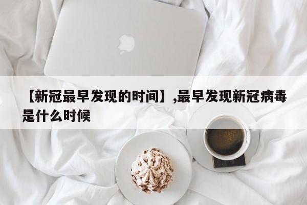 【新冠最早发现的时间】,最早发现新冠病毒是什么时候