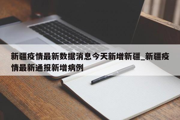 新疆疫情最新数据消息今天新增新疆_新疆疫情最新通报新增病例