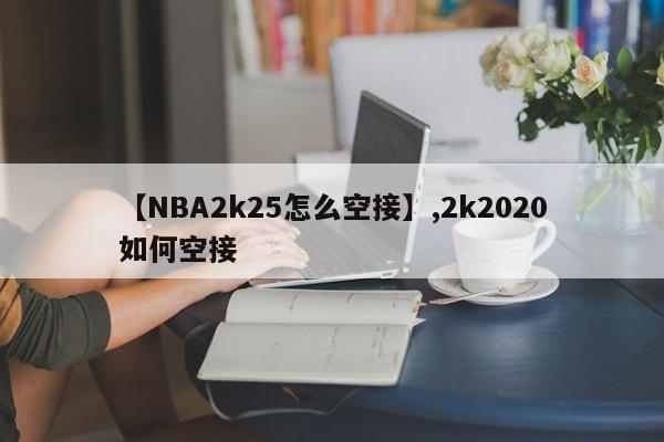 【NBA2k25怎么空接】,2k2020如何空接