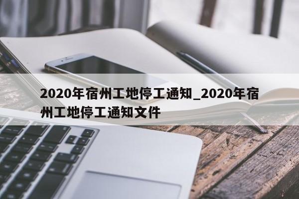 2020年宿州工地停工通知_2020年宿州工地停工通知文件