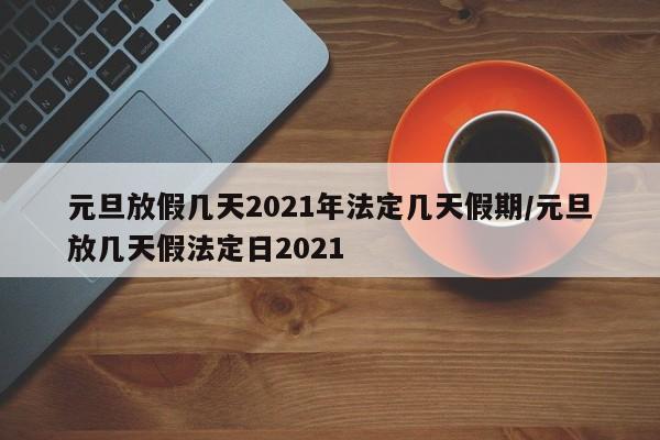 元旦放假几天2021年法定几天假期/元旦放几天假法定日2021