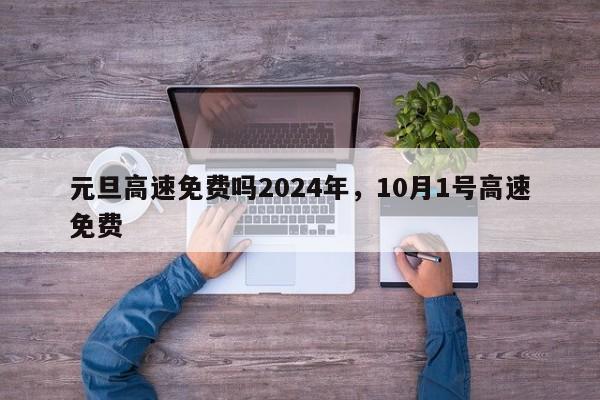 元旦高速免费吗2024年，10月1号高速免费