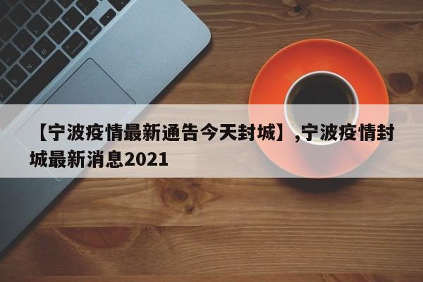 【宁波疫情最新通告今天封城】,宁波疫情封城最新消息2021