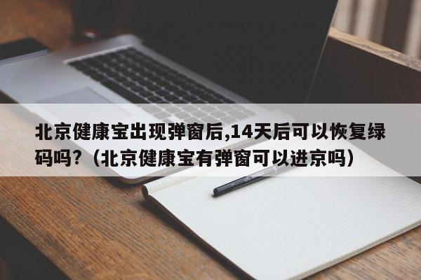 北京健康宝出现弹窗后,14天后可以恢复绿码吗?（北京健康宝有弹窗可以进京吗）
