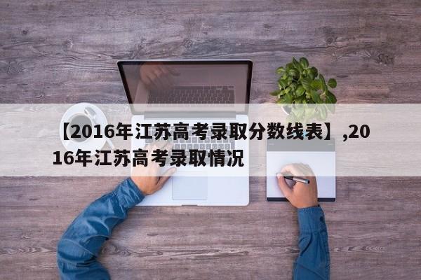 【2016年江苏高考录取分数线表】,2016年江苏高考录取情况