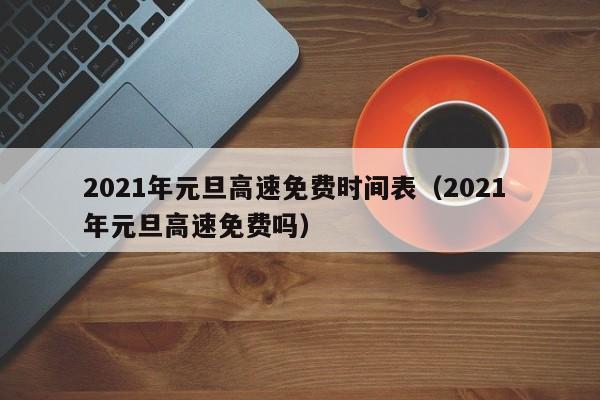2021年元旦高速免费时间表（2021 年元旦高速免费吗）
