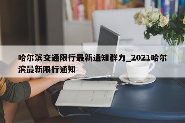 哈尔滨交通限行最新通知群力_2021哈尔滨最新限行通知