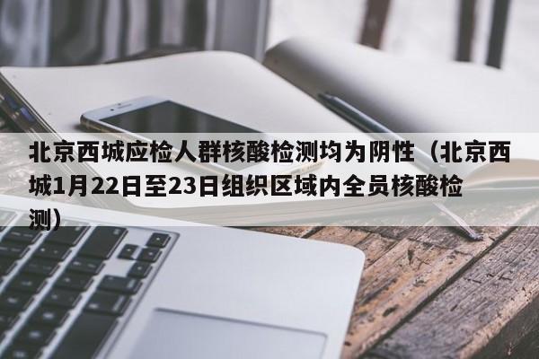 北京西城应检人群核酸检测均为阴性（北京西城1月22日至23日组织区域内全员核酸检测）