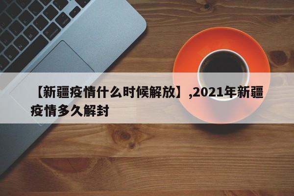 【新疆疫情什么时候解放】,2021年新疆疫情多久解封
