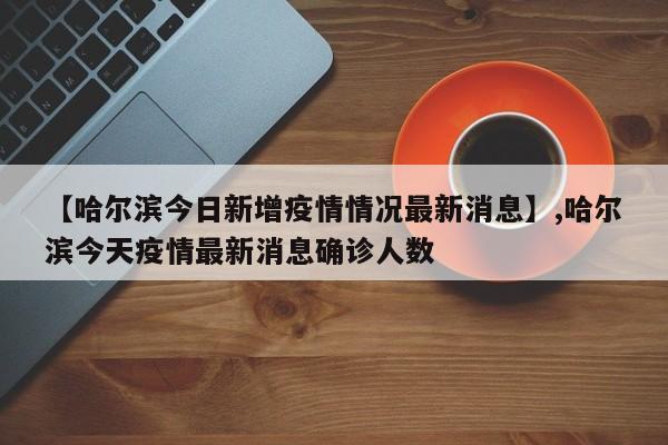 【哈尔滨今日新增疫情情况最新消息】,哈尔滨今天疫情最新消息确诊人数