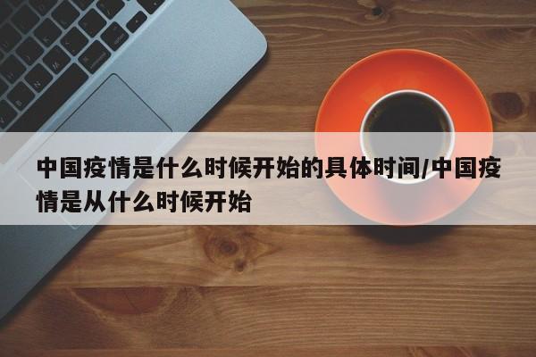 中国疫情是什么时候开始的具体时间/中国疫情是从什么时候开始