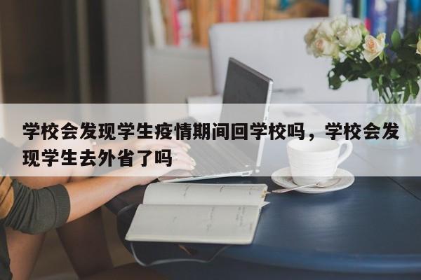 学校会发现学生疫情期间回学校吗，学校会发现学生去外省了吗
