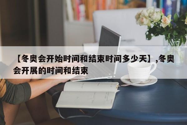 【冬奥会开始时间和结束时间多少天】,冬奥会开展的时间和结束