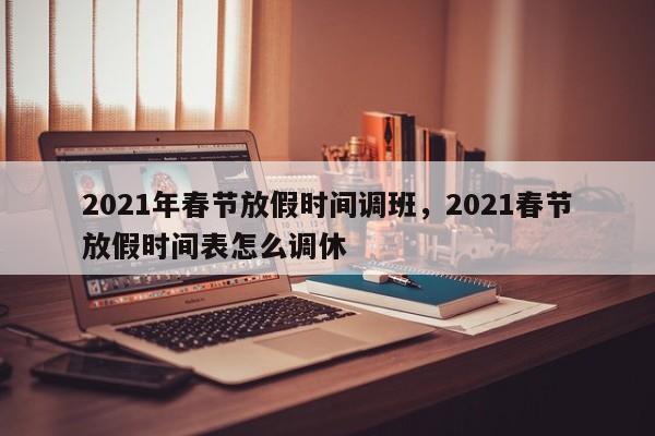 2021年春节放假时间调班，2021春节放假时间表怎么调休