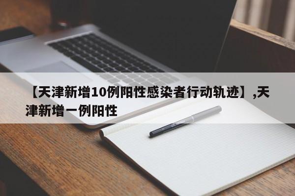 【天津新增10例阳性感染者行动轨迹】,天津新增一例阳性