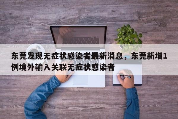 东莞发现无症状感染者最新消息，东莞新增1例境外输入关联无症状感染者