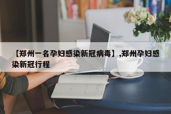 【郑州一名孕妇感染新冠病毒】,郑州孕妇感染新冠行程