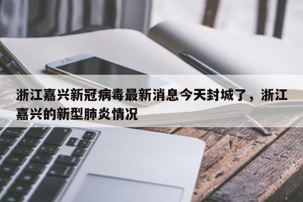 浙江嘉兴新冠病毒最新消息今天封城了，浙江嘉兴的新型肺炎情况