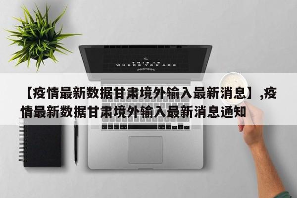 【疫情最新数据甘肃境外输入最新消息】,疫情最新数据甘肃境外输入最新消息通知