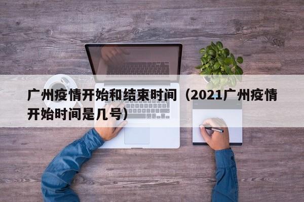 广州疫情开始和结束时间（2021广州疫情开始时间是几号）