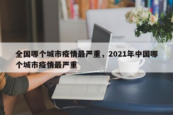 全国哪个城市疫情最严重，2021年中国哪个城市疫情最严重