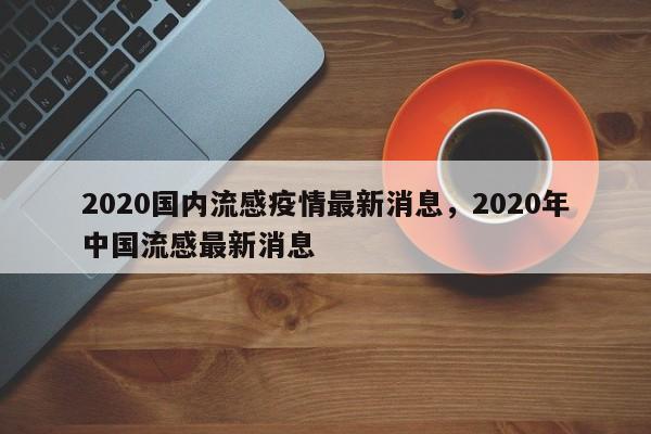 2020国内流感疫情最新消息，2020年中国流感最新消息