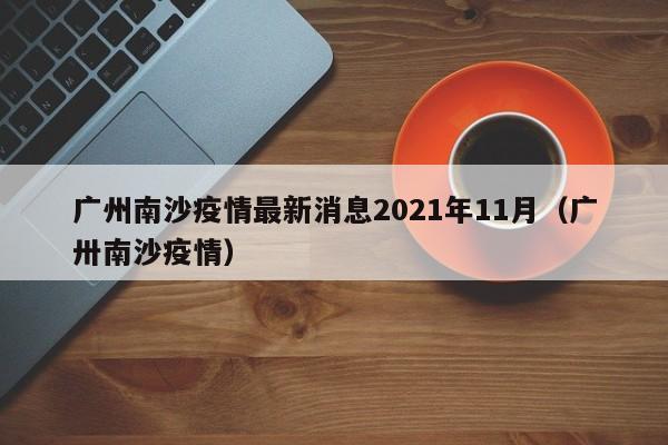 广州南沙疫情最新消息2021年11月（广卅南沙疫情）
