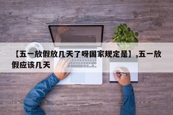 【五一放假放几天了呀国家规定是】,五一放假应该几天