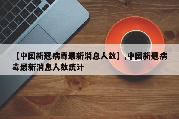 【中国新冠病毒最新消息人数】,中国新冠病毒最新消息人数统计