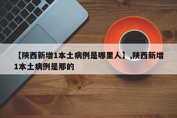 【陕西新增1本土病例是哪里人】,陕西新增1本土病例是那的