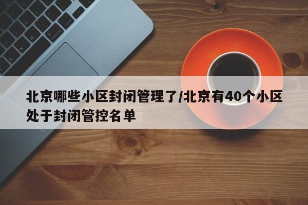北京哪些小区封闭管理了/北京有40个小区处于封闭管控名单