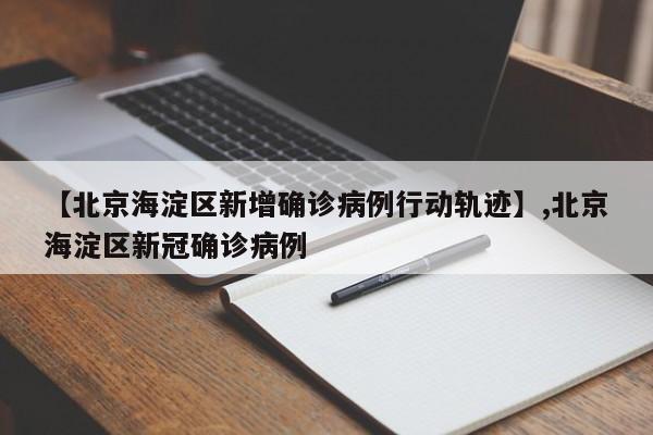【北京海淀区新增确诊病例行动轨迹】,北京海淀区新冠确诊病例