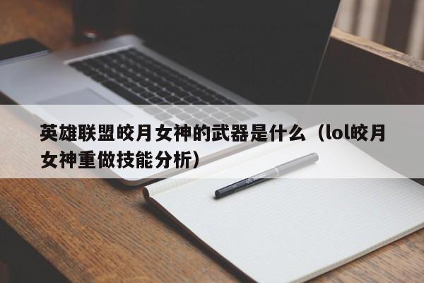 英雄联盟皎月女神的武器是什么（lol皎月女神重做技能分析）