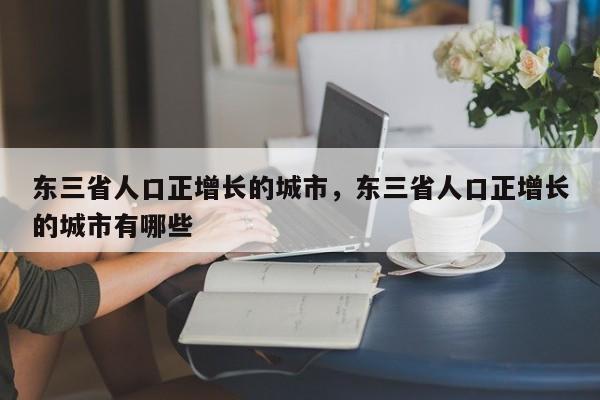东三省人口正增长的城市，东三省人口正增长的城市有哪些