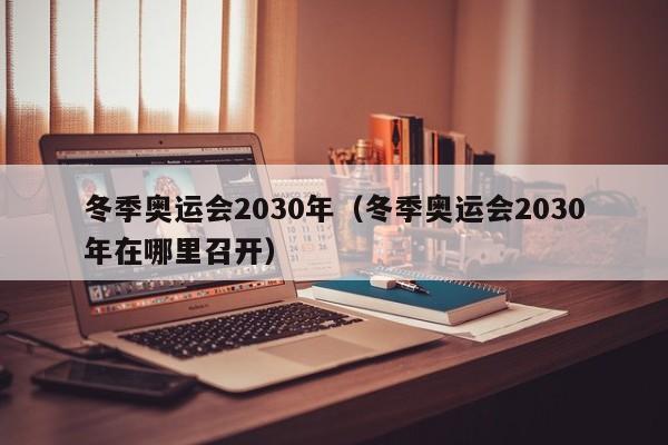 冬季奥运会2030年（冬季奥运会2030年在哪里召开）