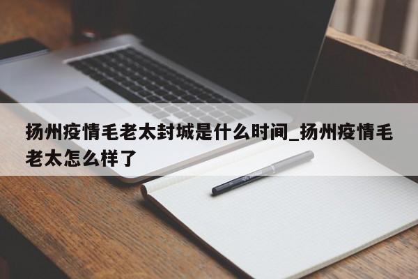 扬州疫情毛老太封城是什么时间_扬州疫情毛老太怎么样了