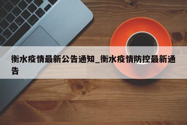 衡水疫情最新公告通知_衡水疫情防控最新通告