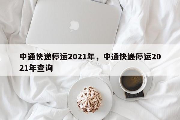 中通快递停运2021年，中通快递停运2021年查询