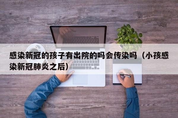 感染新冠的孩子有出院的吗会传染吗（小孩感染新冠肺炎之后）