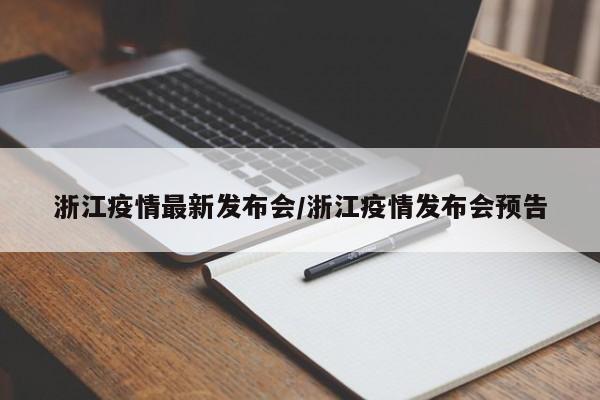 浙江疫情最新发布会/浙江疫情发布会预告