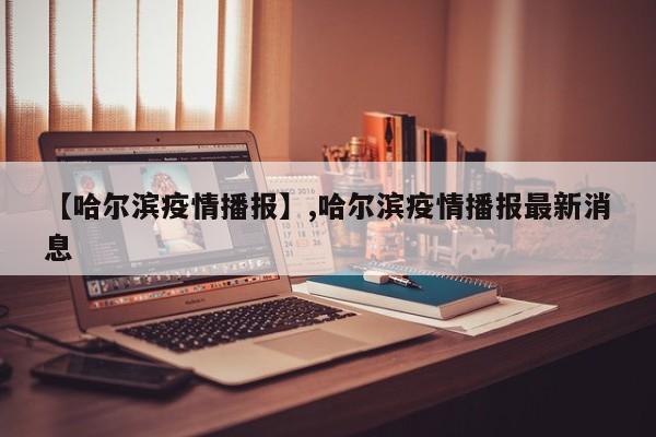 【哈尔滨疫情播报】,哈尔滨疫情播报最新消息