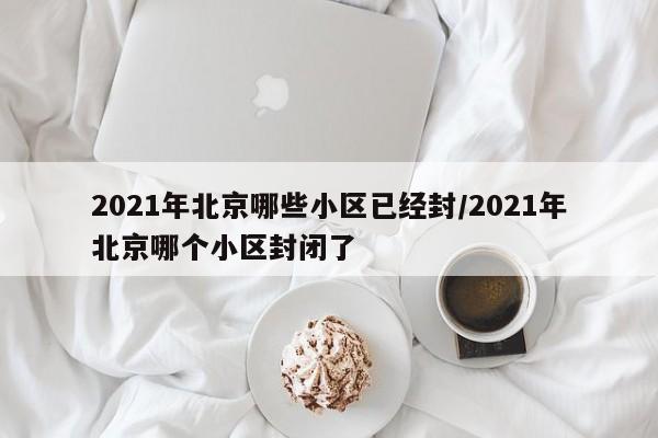 2021年北京哪些小区已经封/2021年北京哪个小区封闭了