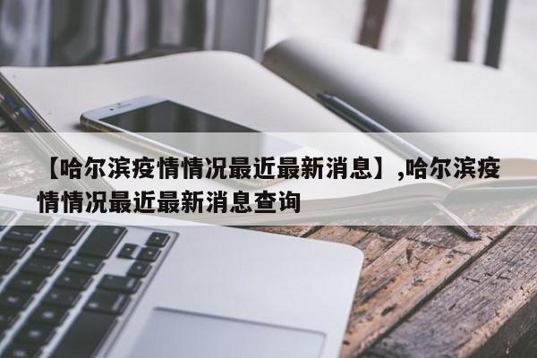 【哈尔滨疫情情况最近最新消息】,哈尔滨疫情情况最近最新消息查询