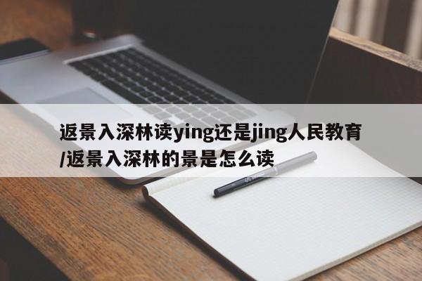 返景入深林读ying还是jing人民教育/返景入深林的景是怎么读