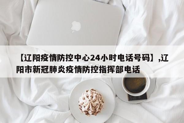 【辽阳疫情防控中心24小时电话号码】,辽阳市新冠肺炎疫情防控指挥部电话