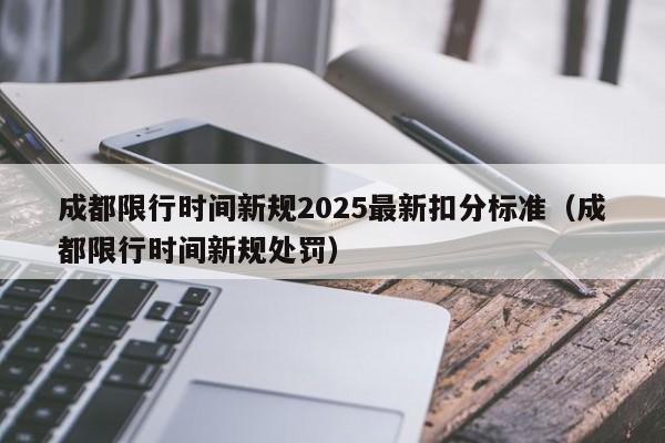 成都限行时间新规2025最新扣分标准(成都限行时间新规处罚)