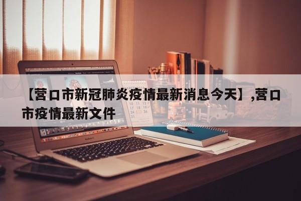 【营口市新冠肺炎疫情最新消息今天】,营口市疫情最新文件