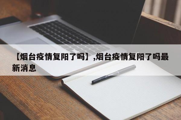 【烟台疫情复阳了吗】,烟台疫情复阳了吗最新消息