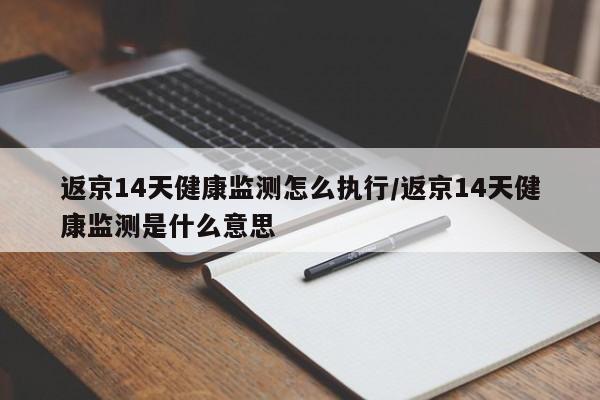 返京14天健康监测怎么执行/返京14天健康监测是什么意思
